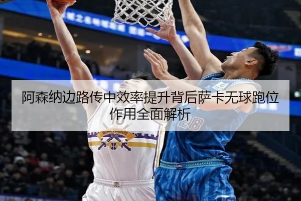 阿森纳边路传中效率提升背后萨卡无球跑位作用全面解析