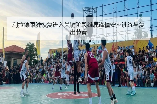 利拉德跟腱恢复进入关键阶段雄鹿谨慎安排训练与复出节奏