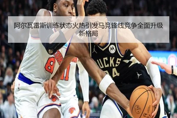 阿尔瓦雷斯训练状态火热引发马竞锋线竞争全面升级新格局
